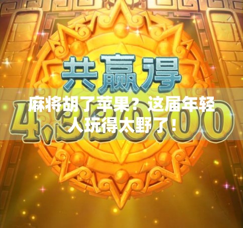 麻将胡了苹果？这届年轻人玩得太野了！