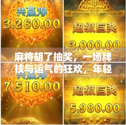 麻将胡了抽奖,一场牌技与运气的狂欢,年轻人的新社交密码? 麻将胡了抽奖,一场牌技与运气的狂欢,年轻人的新社交密码?