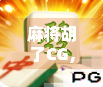 麻将胡了CG，一场数字时代的牌局狂欢与文化回响