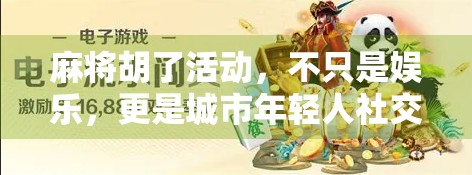 麻将胡了活动，不只是娱乐，更是城市年轻人社交的新密码！