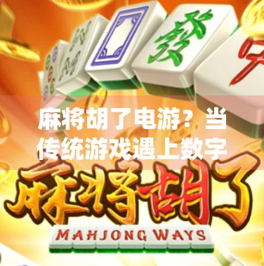 麻将胡了电游？当传统游戏遇上数字世界，年轻人的新式娱乐正在重塑社交边界！