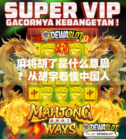 麻将胡了是什么意思?从胡字看懂中国人的智慧与人生哲学 麻将胡了是什么意思?从胡字看懂中国人的智慧与人生哲学