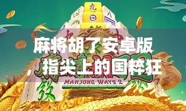 麻将胡了安卓版，指尖上的国粹狂欢，你还在用传统方式打麻将吗？