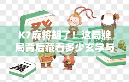 K7麻将胡了！这局牌局背后藏着多少玄学与策略？