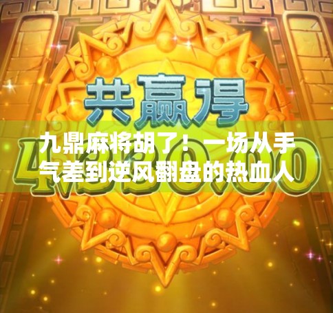 九鼎麻将胡了!一场从手气差到逆风翻盘的热血人生课 九鼎麻将胡了!一场从手气差到逆风翻盘的热血人生课