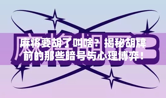 麻将要胡了叫啥？揭秘胡牌前的那些暗号与心理博弈！