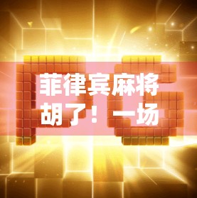 菲律宾麻将胡了！一场跨国牌局背后的赌与乐，从街头巷尾到全球玩家的麻将热浪