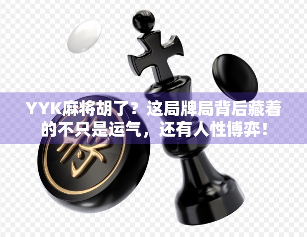 YYK麻将胡了？这局牌局背后藏着的不只是运气，还有人性博弈！