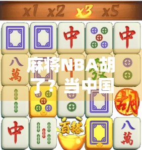 麻将NBA胡了？当中国国粹遇上美国篮球，一场文化碰撞的爆笑混搭！