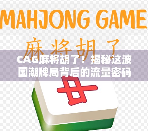 CAG麻将胡了！揭秘这波国潮牌局背后的流量密码与文化觉醒