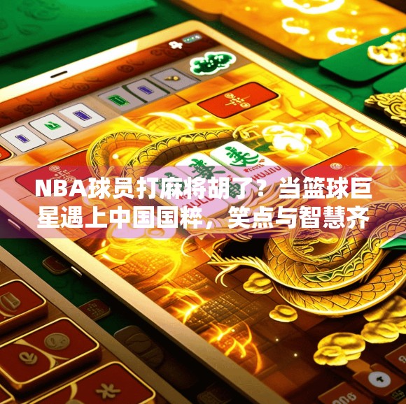 NBA球员打麻将胡了？当篮球巨星遇上中国国粹，笑点与智慧齐飞！