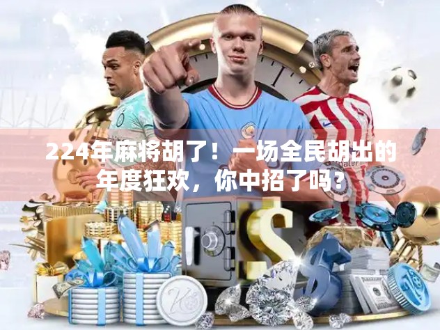 224年麻将胡了！一场全民胡出的年度狂欢，你中招了吗？