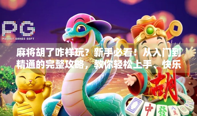 麻将胡了咋样玩?新手必看!从入门到精通的完整攻略,教你轻松上手、快乐开杠! 麻将胡了咋样玩?新手必看!从入门到精通的完整攻略,教你轻松上手、快乐开杠!