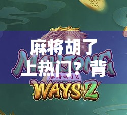 麻将胡了上热门?背后藏着的不只是运气,还有人性博弈! 麻将胡了上热门?背后藏着的不只是运气,还有人性博弈!