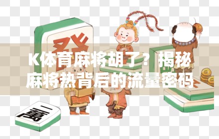 K体育麻将胡了?揭秘麻将热背后的流量密码与社交裂变逻辑 K体育麻将胡了?揭秘麻将热背后的流量密码与社交裂变逻辑