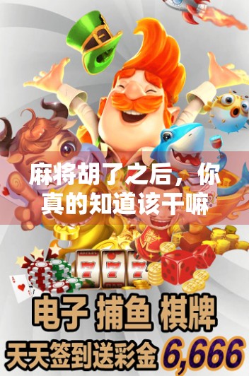 麻将胡了之后，你真的知道该干嘛吗？揭秘胡牌后的隐藏玄机！