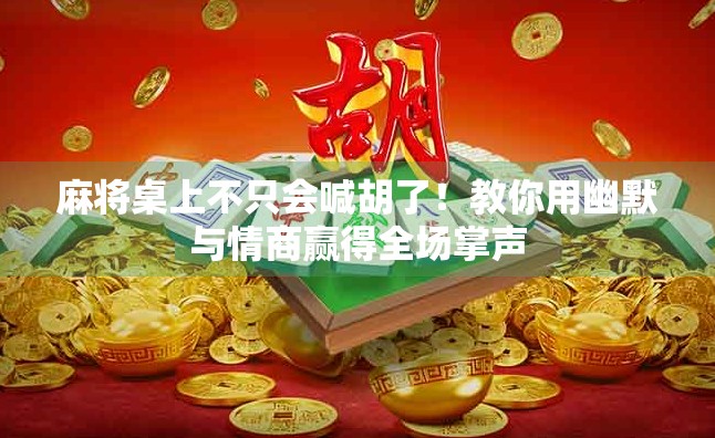 麻将桌上不只会喊胡了!教你用幽默与情商赢得全场掌声 麻将桌上不只会喊胡了!教你用幽默与情商赢得全场掌声