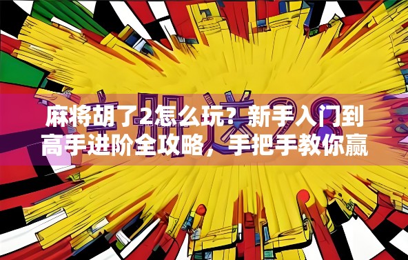 麻将胡了2怎么玩？新手入门到高手进阶全攻略，手把手教你赢麻！