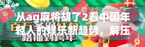 从ag麻将胡了2看中国年轻人的娱乐新趋势,解压、社交与数字沉浸的三重奏