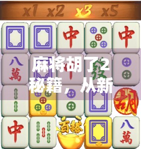 麻将胡了2秘籍，从新手到高手的5大核心技巧，轻松上分不翻车！