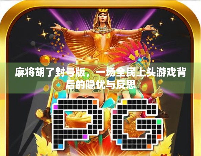 麻将胡了封号版,一场全民上头游戏背后的隐忧与反思 麻将胡了封号版,一场全民上头游戏背后的隐忧与反思
