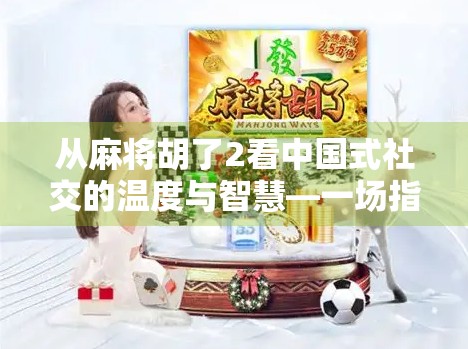 从麻将胡了2看中国式社交的温度与智慧—一场指尖上的文化盛宴 从麻将胡了2看中国式社交的温度与智慧—一场指尖上的文化盛宴