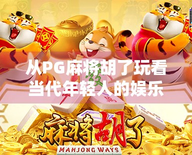 从PG麻将胡了玩看当代年轻人的娱乐新宠,社交与解压的完美结合 从PG麻将胡了玩看当代年轻人的娱乐新宠,社交与解压的完美结合