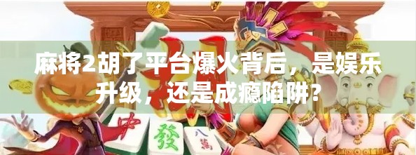 麻将2胡了平台爆火背后,是娱乐升级,还是成瘾陷阱? 麻将2胡了平台爆火背后,是娱乐升级,还是成瘾陷阱?