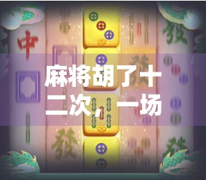 麻将胡了十二次,一场牌局里的运气与人性博弈 麻将胡了十二次,一场牌局里的运气与人性博弈
