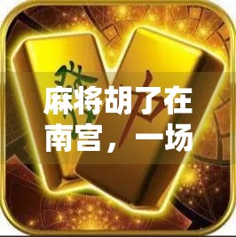 麻将胡了在南宫,一场跨越时空的牌局,藏着多少人生况味? 麻将胡了在南宫,一场跨越时空的牌局,藏着多少人生况味?