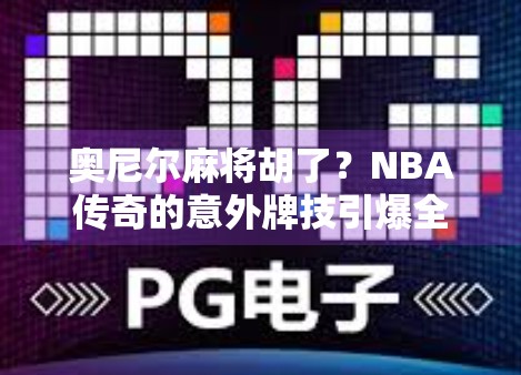 奥尼尔麻将胡了?NBA传奇的意外牌技引爆全网热议! 奥尼尔麻将胡了?NBA传奇的意外牌技引爆全网热议!