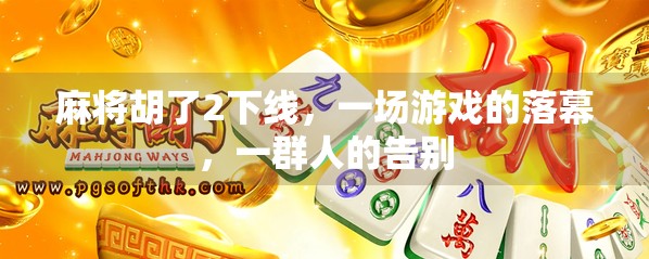 麻将胡了2下线,一场游戏的落幕,一群人的告别 麻将胡了2下线,一场游戏的落幕,一群人的告别