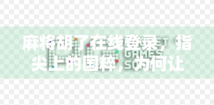 麻将胡了在线登录，指尖上的国粹，为何让千万玩家欲罢不能？