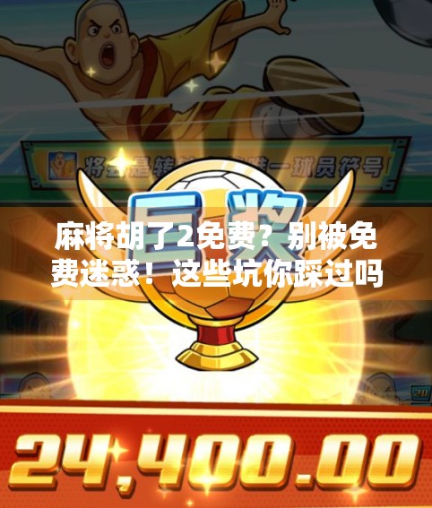 麻将胡了2免费？别被免费迷惑！这些坑你踩过吗？