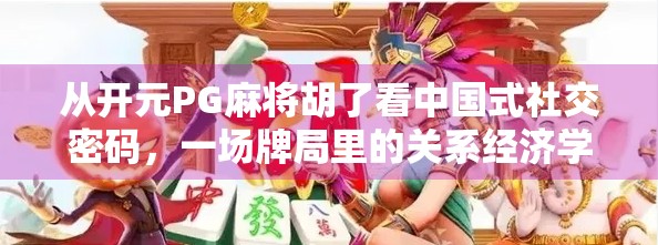 从开元PG麻将胡了看中国式社交密码，一场牌局里的关系经济学