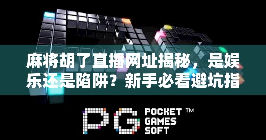 麻将胡了直播网址揭秘，是娱乐还是陷阱？新手必看避坑指南！