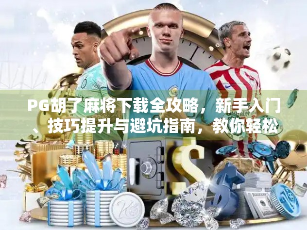 PG胡了麻将下载全攻略,新手入门、技巧提升与避坑指南,教你轻松上手!