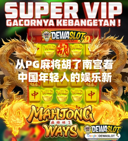 从PG麻将胡了南宫看中国年轻人的娱乐新潮流，解压、社交与数字文化的融合