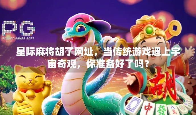 星际麻将胡了网址，当传统游戏遇上宇宙奇观，你准备好了吗？