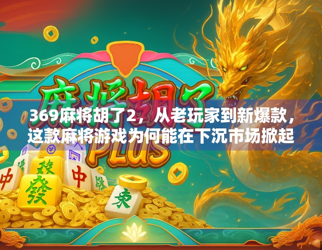 369麻将胡了2,从老玩家到新爆款,这款麻将游戏为何能在下沉市场掀起热潮?